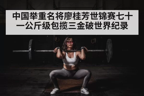 中国举重名将廖桂芳世锦赛七十一公斤级包揽三金破世界纪录
