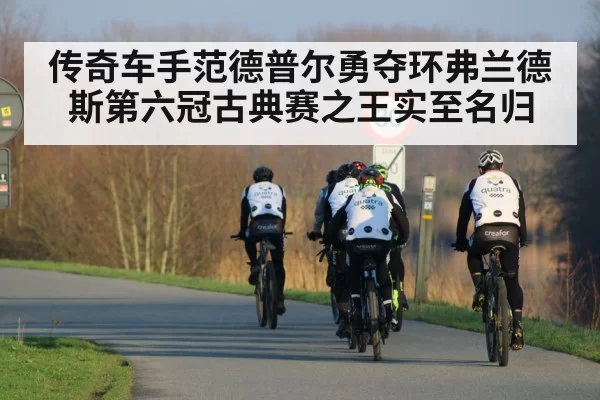 传奇车手范德普尔勇夺环弗兰德斯第六冠古典赛之王实至名归