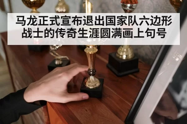 马龙正式宣布退出国家队六边形战士的传奇生涯圆满画上句号