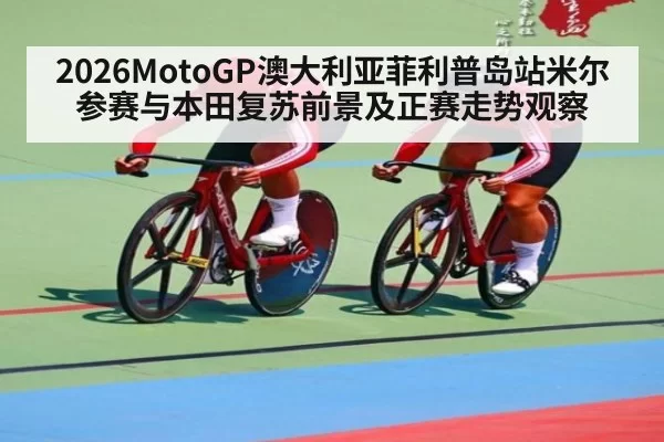2026MotoGP澳大利亚菲利普岛站米尔参赛与本田复苏前景及正赛走势观察